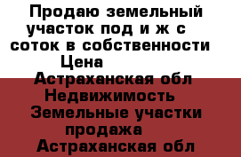 Продаю земельный участок под и.ж.с. 8 соток в собственности. › Цена ­ 460 000 - Астраханская обл. Недвижимость » Земельные участки продажа   . Астраханская обл.